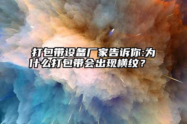 打包帶設(shè)備廠家告訴你:為什么打包帶會出現(xiàn)橫紋？    