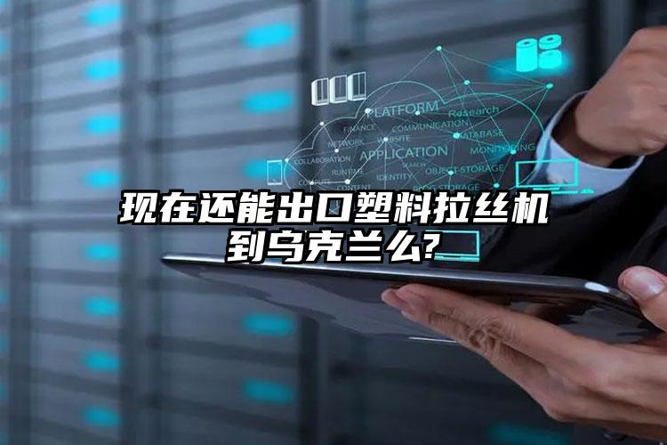 現(xiàn)在還能出口塑料拉絲機(jī)到烏克蘭么?