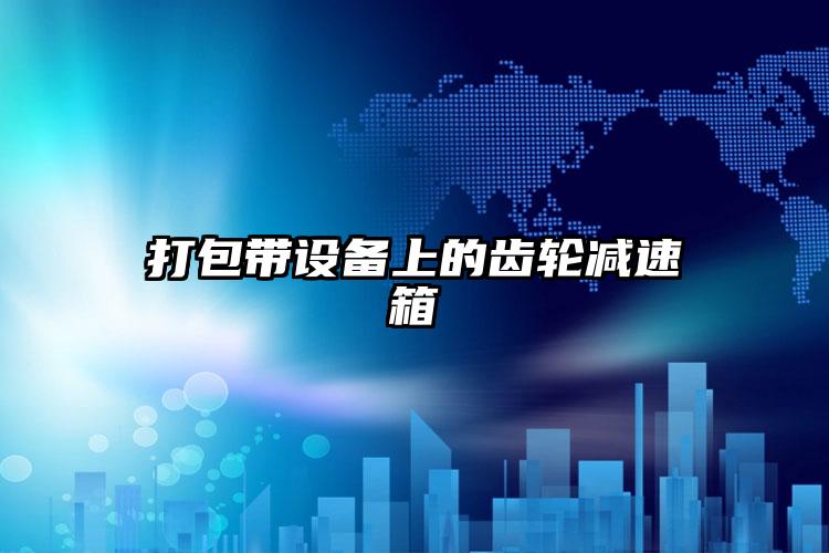 打包帶設(shè)備上的齒輪減速箱