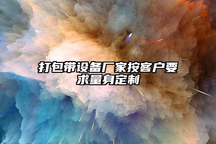 打包帶設(shè)備廠家按客戶要求量身定制