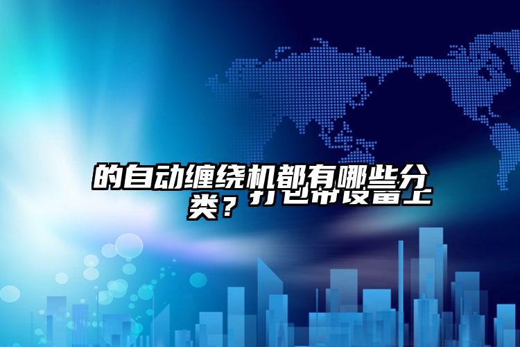 
        打包帶設(shè)備上的自動(dòng)纏繞機(jī)都有哪些分類(lèi)？    