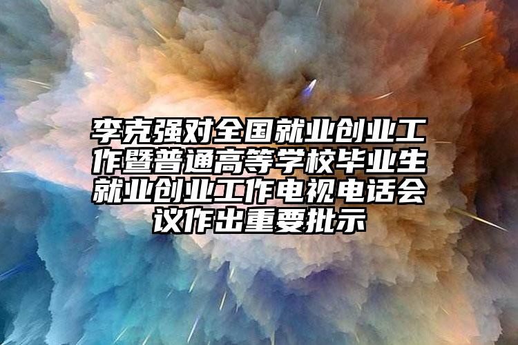 李克強對全國就業(yè)創(chuàng)業(yè)工作暨普通高等學(xué)校畢業(yè)生就業(yè)創(chuàng)業(yè)工作電視電話會議作出重要批示