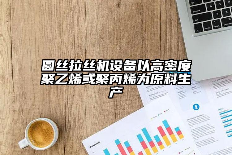 圓絲拉絲機(jī)設(shè)備以高密度聚乙烯或聚丙烯為原料生產(chǎn)