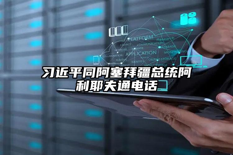 習近平同阿塞拜疆總統(tǒng)阿利耶夫通電話