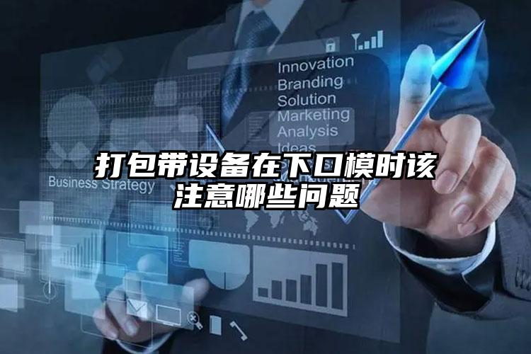 打包帶設(shè)備在下口模時該注意哪些問題