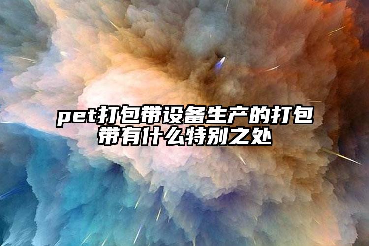 pet打包帶設(shè)備生產(chǎn)的打包帶有什么特別之處