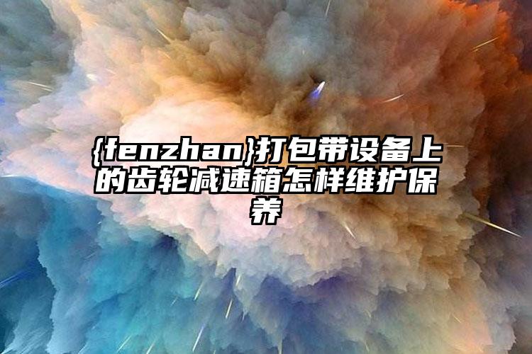 大慶打包帶設(shè)備上的齒輪減速箱怎樣維護(hù)保養(yǎng)