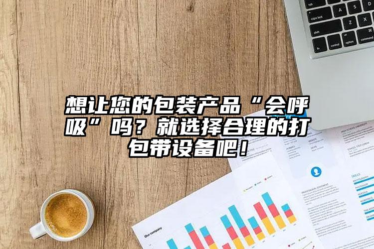 想讓您的包裝產(chǎn)品“會呼吸”嗎？就選擇合理的打包帶設(shè)備吧！