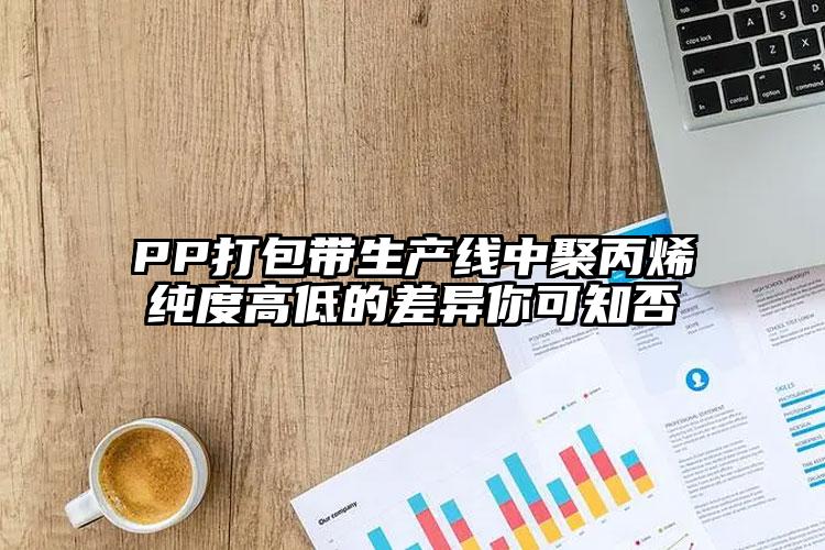 PP打包帶生產(chǎn)線中聚丙烯純度高低的差異你可知否