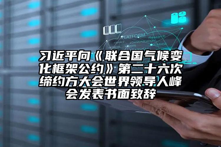 習(xí)近平向《聯(lián)合國(guó)氣候變化框架公約》第二十六次締約方大會(huì)世界領(lǐng)導(dǎo)人峰會(huì)發(fā)表書面致辭