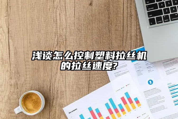 淺談怎么控制塑料拉絲機的拉絲速度?