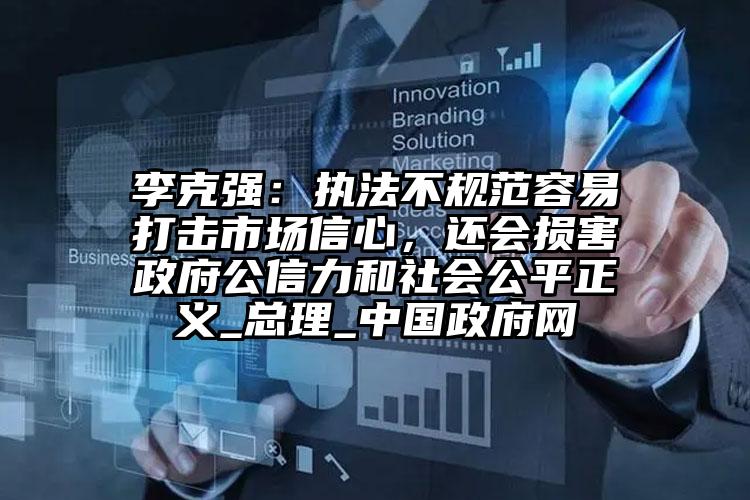 李克強(qiáng)：執(zhí)法不規(guī)范容易打擊市場(chǎng)信心，還會(huì)損害政府公信力和社會(huì)公平正義_總理_中國政府網(wǎng)