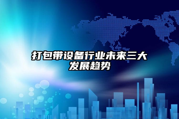 打包帶設(shè)備行業(yè)未來三大發(fā)展趨勢(shì)