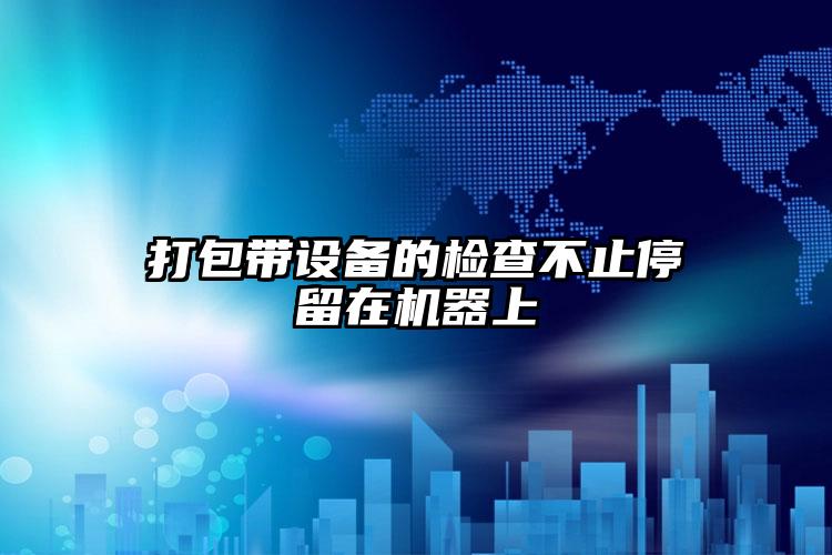 打包帶設(shè)備的檢查不止停留在機(jī)器上