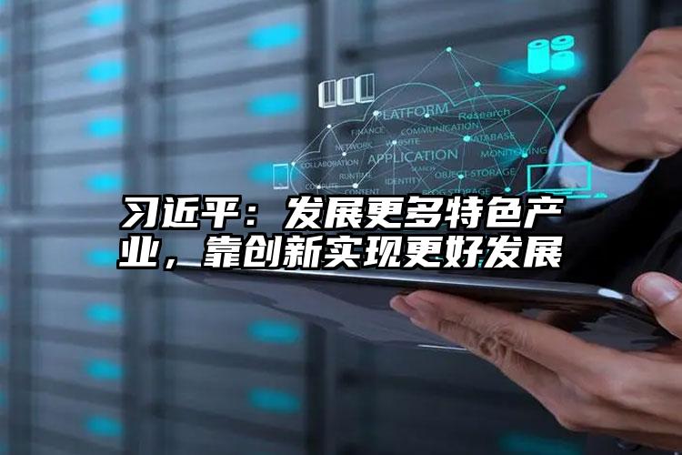 習(xí)近平：發(fā)展更多特色產(chǎn)業(yè)，靠創(chuàng)新實(shí)現(xiàn)更好發(fā)展
