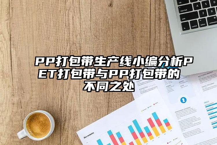 PP打包帶生產(chǎn)線小編分析PET打包帶與PP打包帶的不同之處