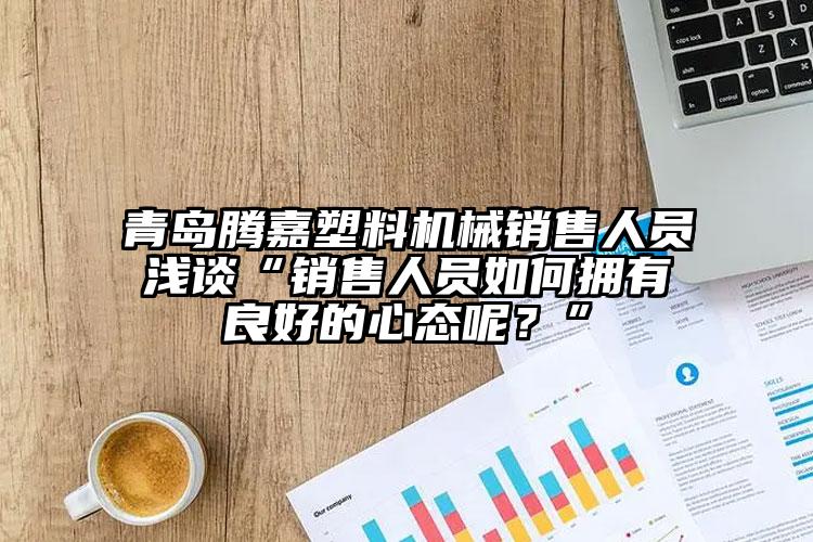 青島騰嘉塑料機械銷售人員淺談“銷售人員如何擁有良好的心態(tài)呢？”